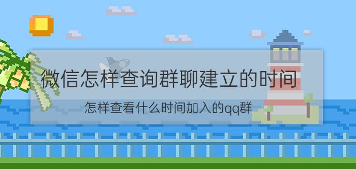 微信怎样查询群聊建立的时间 怎样查看什么时间加入的qq群？